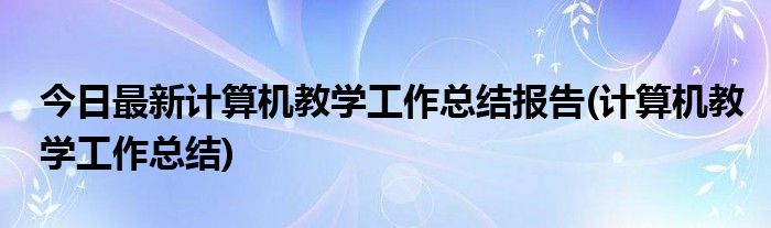 今日最新计算机教学工作总结报告(计算机教学工作总结)