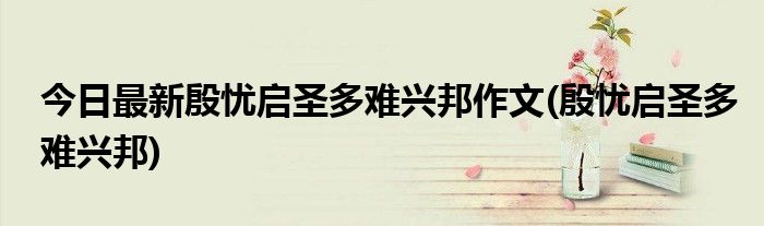 今日最新殷忧启圣多难兴邦作文(殷忧启圣多难兴邦)