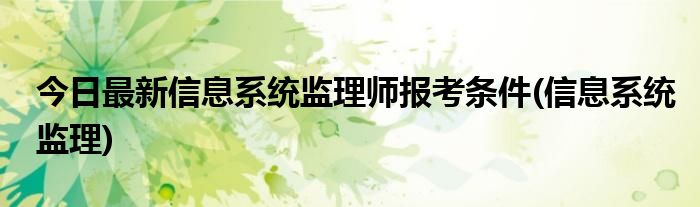今日最新信息系统监理师报考条件(信息系统监理)
