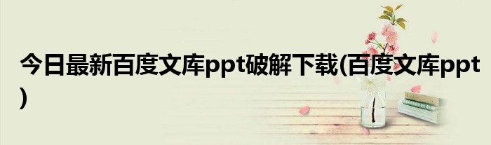 今日最新百度文库ppt破解下载(百度文库ppt)