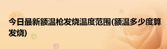 今日最新额温枪发烧温度范围(额温多少度算发烧)