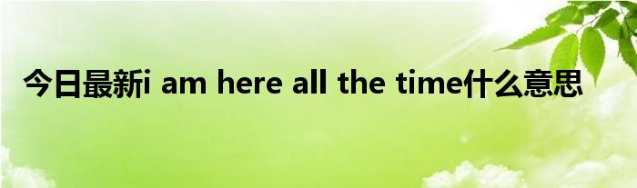 今日最新i am here all the time什么意思
