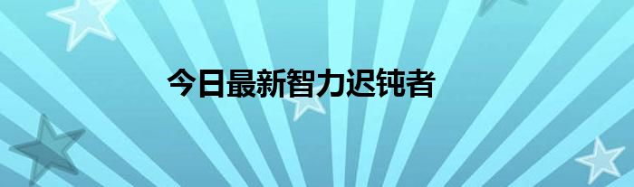 今日最新智力迟钝者