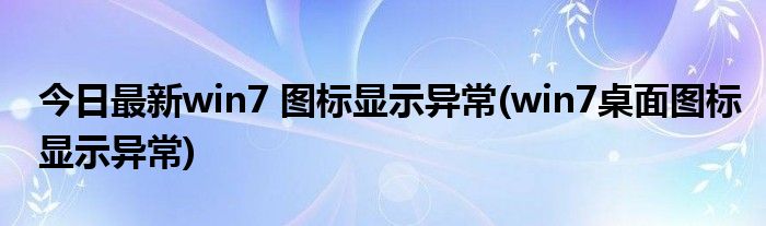 今日最新win7 图标显示异常(win7桌面图标显示异常)