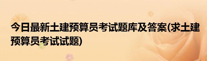 今日最新土建预算员考试题库及答案(求土建预算员考试试题)
