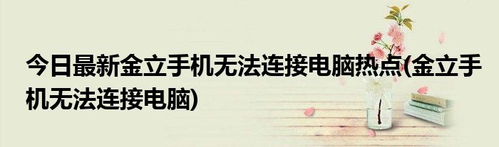 今日最新金立手机无法连接电脑热点(金立手机无法连接电脑)