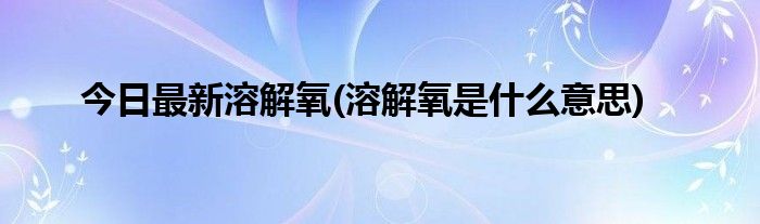 今日最新溶解氧(溶解氧是什么意思)