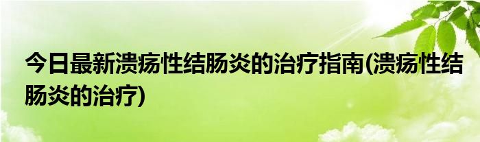 今日最新溃疡性结肠炎的治疗指南(溃疡性结肠炎的治疗)