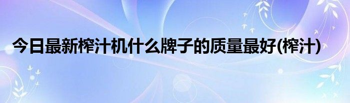 今日最新榨汁机什么牌子的质量最好(榨汁)