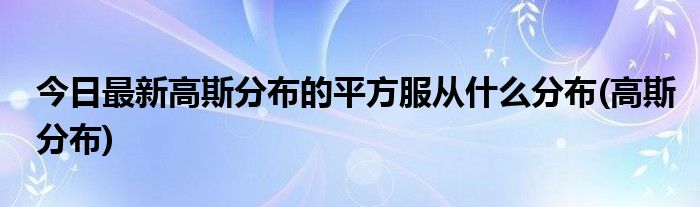今日最新高斯分布的平方服从什么分布(高斯分布)