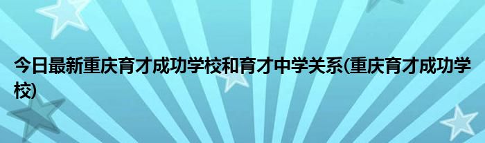 今日最新重庆育才成功学校和育才中学关系(重庆育才成功学校)