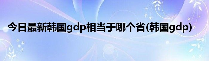 今日最新韩国gdp相当于哪个省(韩国gdp)