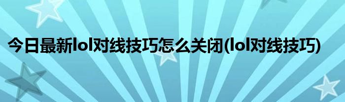 今日最新lol对线技巧怎么关闭(lol对线技巧)