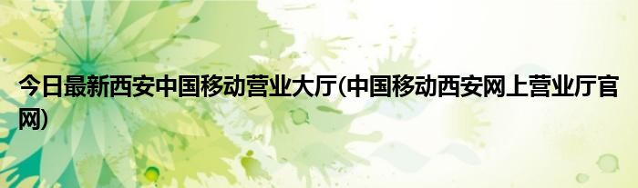 今日最新西安中国移动营业大厅(中国移动西安网上营业厅官网)