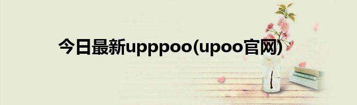 今日最新upppoo(upoo官网)