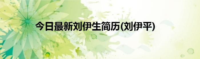 今日最新刘伊生简历(刘伊平)