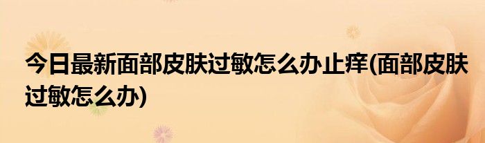今日最新面部皮肤过敏怎么办止痒(面部皮肤过敏怎么办)