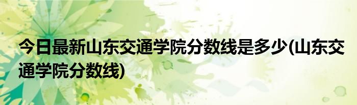 今日最新山东交通学院分数线是多少(山东交通学院分数线)