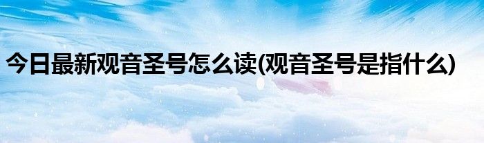 今日最新观音圣号怎么读(观音圣号是指什么)