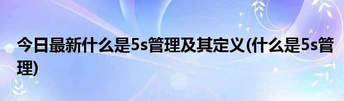 今日最新什么是5s管理及其定义(什么是5s管理)