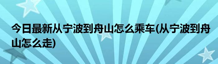今日最新从宁波到舟山怎么乘车(从宁波到舟山怎么走)