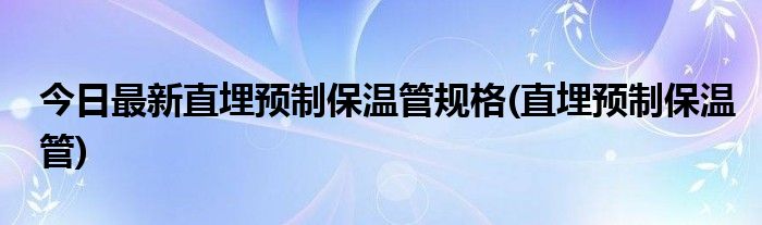 今日最新直埋预制保温管规格(直埋预制保温管)