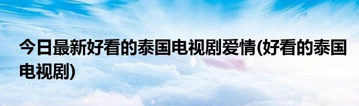今日最新好看的泰国电视剧爱情(好看的泰国电视剧)