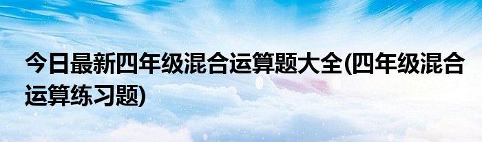 今日最新四年级混合运算题大全(四年级混合运算练习题)