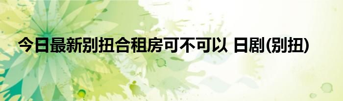 今日最新别扭合租房可不可以 日剧(别扭)