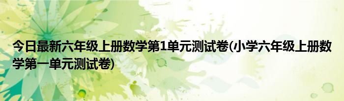 今日最新六年级上册数学第1单元测试卷(小学六年级上册数学第一单元测试卷)