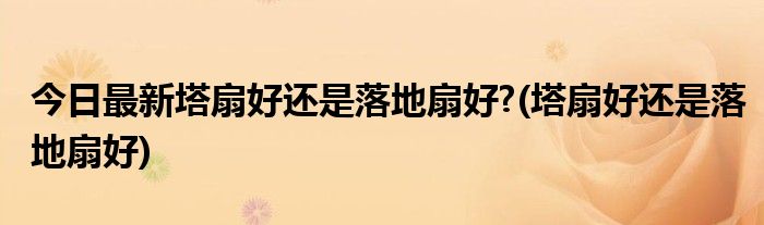 今日最新塔扇好还是落地扇好?(塔扇好还是落地扇好)
