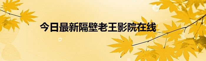今日最新隔壁老王影院在线