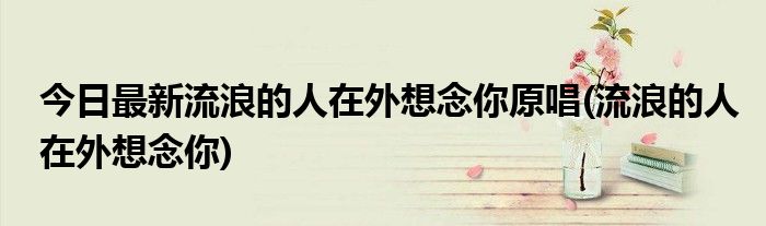 今日最新流浪的人在外想念你原唱(流浪的人在外想念你)