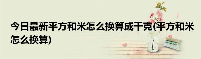 今日最新平方和米怎么换算成千克(平方和米怎么换算)
