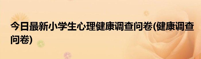 今日最新小学生心理健康调查问卷(健康调查问卷)