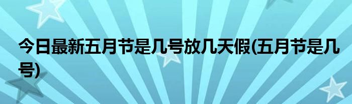 今日最新五月节是几号放几天假(五月节是几号)