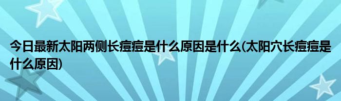今日最新太阳两侧长痘痘是什么原因是什么(太阳穴长痘痘是什么原因)