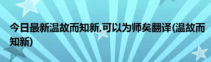 今日最新温故而知新,可以为师矣翻译(温故而知新)
