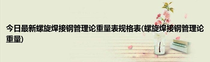今日最新螺旋焊接钢管理论重量表规格表(螺旋焊接钢管理论重量)