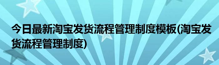 今日最新淘宝发货流程管理制度模板(淘宝发货流程管理制度)