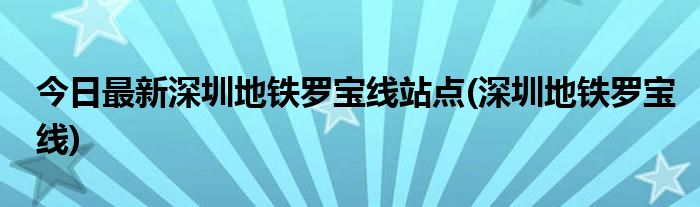 今日最新深圳地铁罗宝线站点(深圳地铁罗宝线)