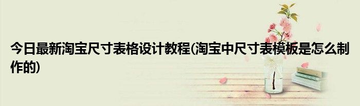 今日最新淘宝尺寸表格设计教程(淘宝中尺寸表模板是怎么制作的)