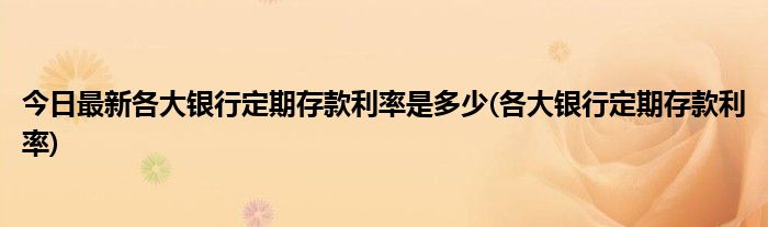 今日最新各大银行定期存款利率是多少(各大银行定期存款利率)