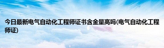 今日最新电气自动化工程师证书含金量高吗(电气自动化工程师证)