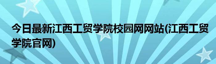 今日最新江西工贸学院校园网网站(江西工贸学院官网)
