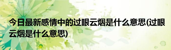 今日最新感情中的过眼云烟是什么意思(过眼云烟是什么意思)