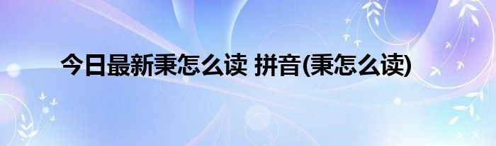 今日最新秉怎么读 拼音(秉怎么读)