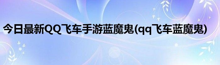 今日最新QQ飞车手游蓝魔鬼(qq飞车蓝魔鬼)
