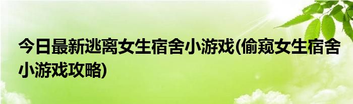 今日最新逃离女生宿舍小游戏(偷窥女生宿舍小游戏攻略)