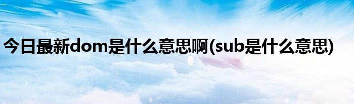 今日最新dom是什么意思啊(sub是什么意思)